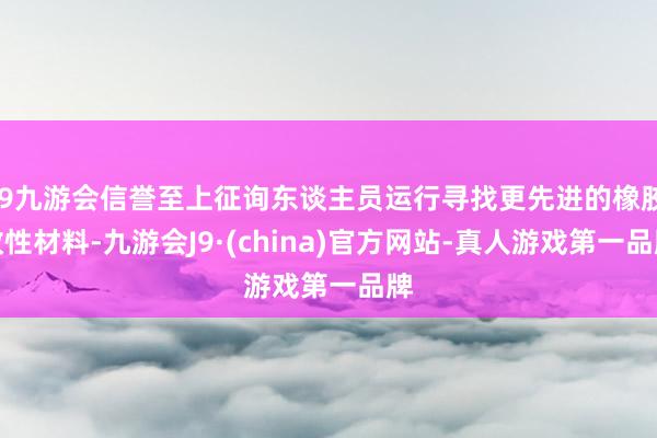 j9九游会信誉至上征询东谈主员运行寻找更先进的橡胶改性材料-九游会J9·(china)官方网站-真人游戏第一品牌