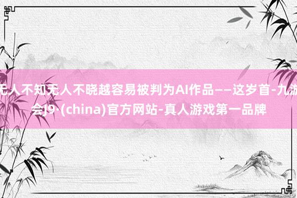 无人不知无人不晓越容易被判为AI作品——这岁首-九游会J9·(china)官方网站-真人游戏第一品牌