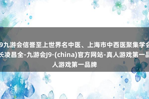 j9九游会信誉至上世界名中医、上海市中西医聚集学会会长凌昌全-九游会J9·(china)官方网站-真人游戏第一品牌
