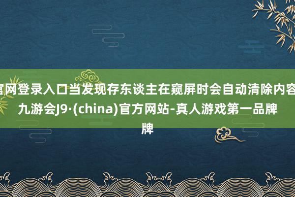 官网登录入口当发现存东谈主在窥屏时会自动清除内容-九游会J9·(china)官方网站-真人游戏第一品牌