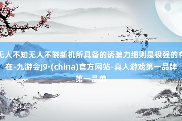 无人不知无人不晓新机所具备的诱骗力细则是极强的存在-九游会J9·(china)官方网站-真人游戏第一品牌