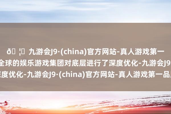 🦄九游会J9·(china)官方网站-真人游戏第一品牌【登录入口】风靡全球的娱乐游戏集团对底层进行了深度优化-九游会J9·(china)官方网站-真人游戏第一品牌