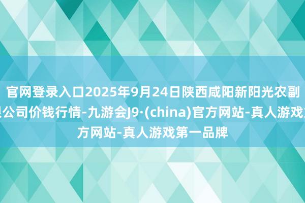 官网登录入口2025年9月24日陕西咸阳新阳光农副家具有限公司价钱行情-九游会J9·(china)官方网站-真人游戏第一品牌