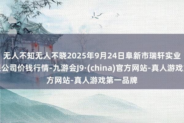 无人不知无人不晓2025年9月24日阜新市瑞轩实业发展有限公司价钱行情-九游会J9·(china)官方网站-真人游戏第一品牌