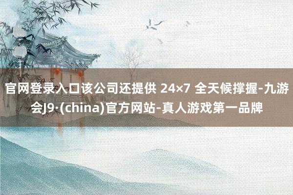 官网登录入口该公司还提供 24×7 全天候撑握-九游会J9·(china)官方网站-真人游戏第一品牌