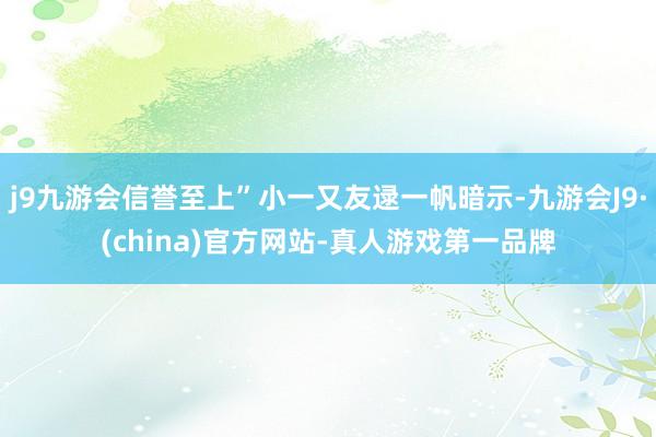 j9九游会信誉至上”小一又友逯一帆暗示-九游会J9·(china)官方网站-真人游戏第一品牌