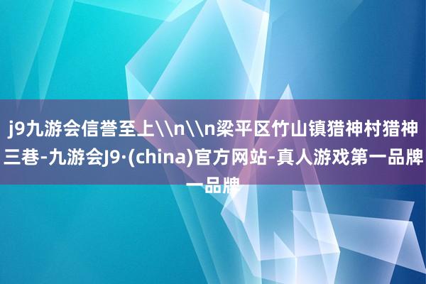 j9九游会信誉至上\n\n梁平区竹山镇猎神村猎神三巷-九游会J9·(china)官方网站-真人游戏第一品牌