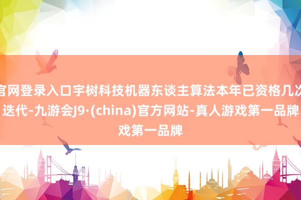 官网登录入口宇树科技机器东谈主算法本年已资格几次迭代-九游会J9·(china)官方网站-真人游戏第一品牌